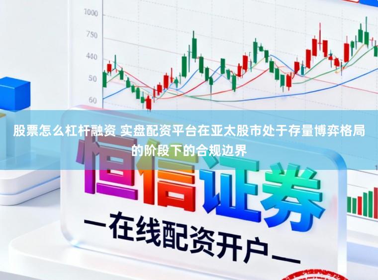 股票怎么杠杆融资 实盘配资平台在亚太股市处于存量博弈格局的阶段下的合规边界