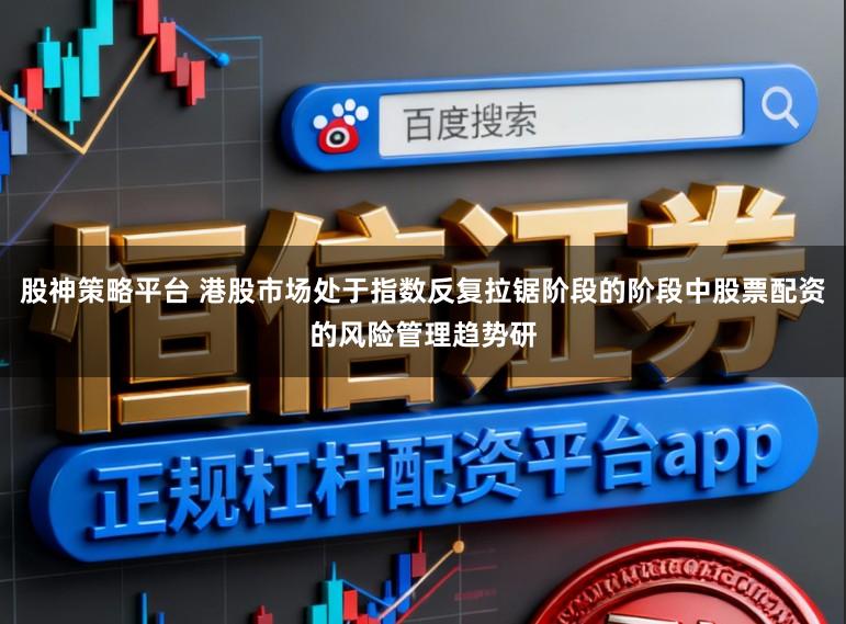 股神策略平台 港股市场处于指数反复拉锯阶段的阶段中股票配资的风险管理趋势研