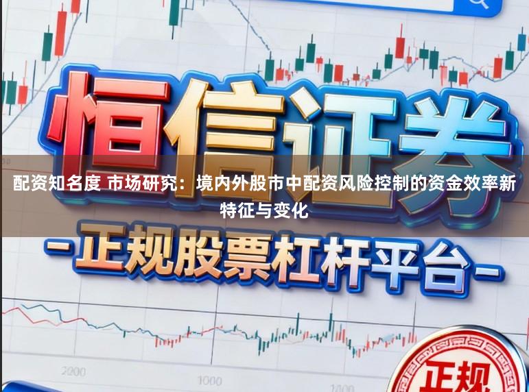 配资知名度 市场研究：境内外股市中配资风险控制的资金效率新特征与变化
